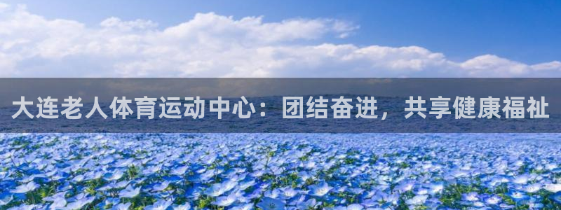 哈哈体育下载：大连老人体育运动中心：团结奋进，共享健康福祉