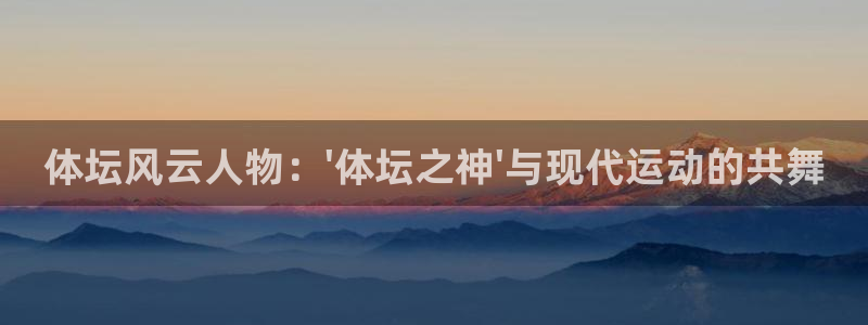 哈哈体育下载：体坛风云人物：\'体坛之神\'与现代运动的共舞