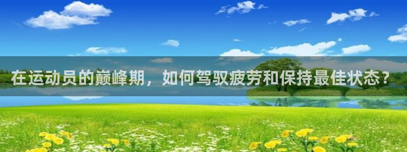 哈哈体育下载：在运动员的巅峰期，如何驾驭疲劳和保持最佳状态？