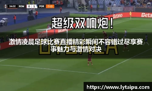 激情凌晨足球比赛直播精彩瞬间不容错过尽享赛事魅力与激情对决