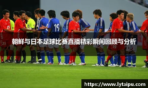 朝鲜与日本足球比赛直播精彩瞬间回顾与分析