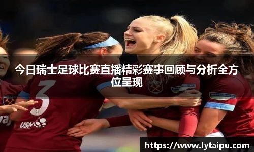 今日瑞士足球比赛直播精彩赛事回顾与分析全方位呈现