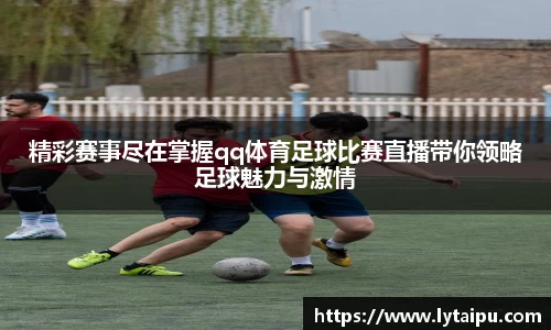 精彩赛事尽在掌握qq体育足球比赛直播带你领略足球魅力与激情