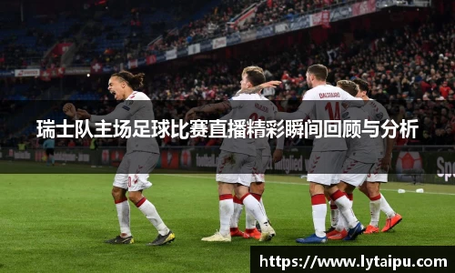 瑞士队主场足球比赛直播精彩瞬间回顾与分析