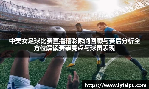 中美女足球比赛直播精彩瞬间回顾与赛后分析全方位解读赛事亮点与球员表现