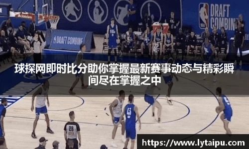 球探网即时比分助你掌握最新赛事动态与精彩瞬间尽在掌握之中