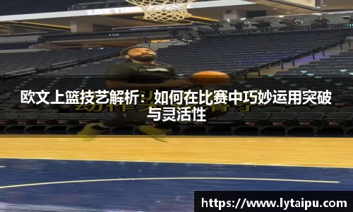 欧文上篮技艺解析：如何在比赛中巧妙运用突破与灵活性