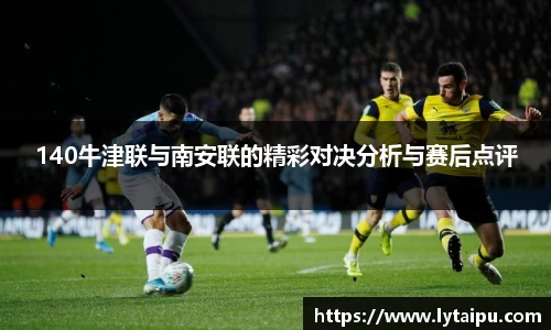 140牛津联与南安联的精彩对决分析与赛后点评