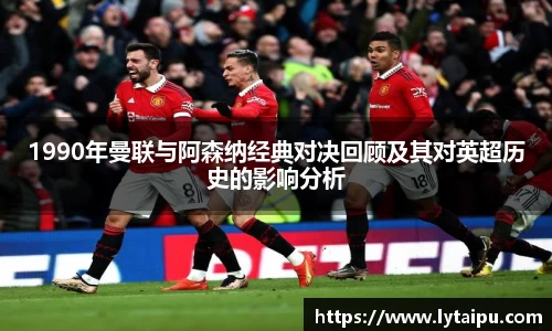 1990年曼联与阿森纳经典对决回顾及其对英超历史的影响分析