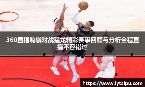 360直播鹈鹕对战猛龙精彩赛事回顾与分析全程直播不容错过