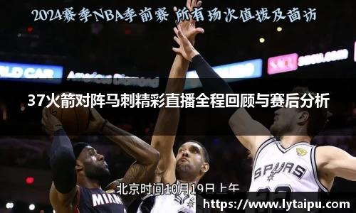 37火箭对阵马刺精彩直播全程回顾与赛后分析