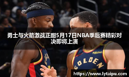 勇士与火箭激战正酣5月17日NBA季后赛精彩对决即将上演