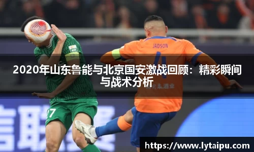 2020年山东鲁能与北京国安激战回顾：精彩瞬间与战术分析