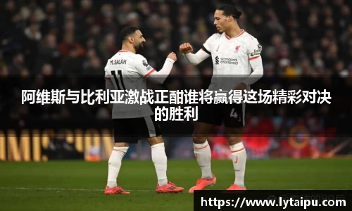 阿维斯与比利亚激战正酣谁将赢得这场精彩对决的胜利