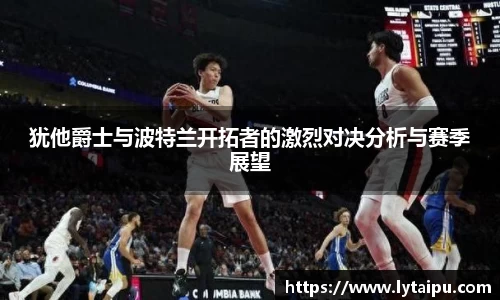 犹他爵士与波特兰开拓者的激烈对决分析与赛季展望