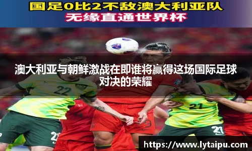 澳大利亚与朝鲜激战在即谁将赢得这场国际足球对决的荣耀