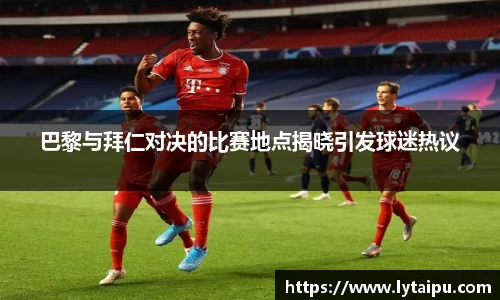 巴黎与拜仁对决的比赛地点揭晓引发球迷热议