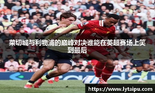 菜切城与利物浦的巅峰对决谁能在英超赛场上笑到最后