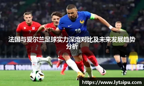 法国与爱尔兰足球实力深度对比及未来发展趋势分析