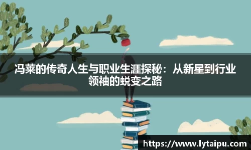 冯莱的传奇人生与职业生涯探秘：从新星到行业领袖的蜕变之路