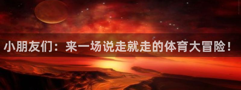 哈哈体育：小朋友们：来一场说走就走的体育大冒险！