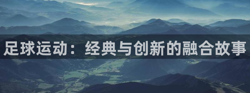 哈哈体育：足球运动：经典与创新的融合故事