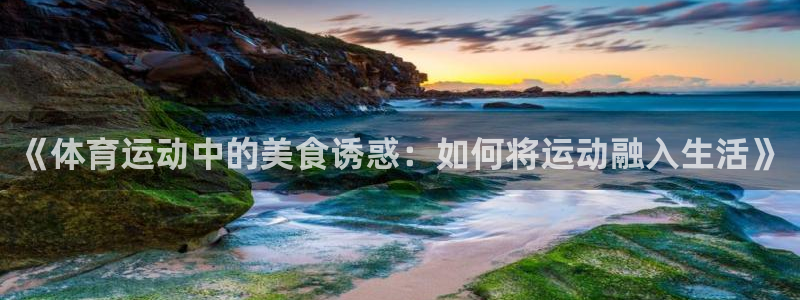 哈哈体育下载：《体育运动中的美食诱惑：如何将运动融入生活》