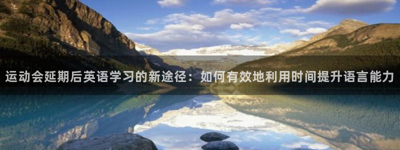 哈哈体育：运动会延期后英语学习的新途径：如何有效地利用时间提升语言能力