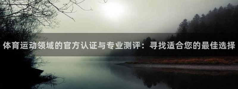 哈哈体育十年：体育运动领域的官方认证与专业测评：寻找适合您的最佳选择