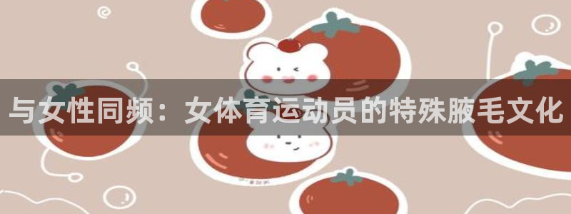 哈哈体育：与女性同频：女体育运动员的特殊腋毛文化